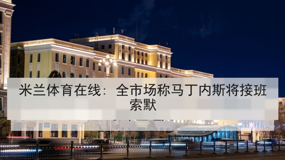米兰体育在线: 全市场称马丁内斯将接班索默 米兰体育在线: 全市场称马丁内斯将接班索默
