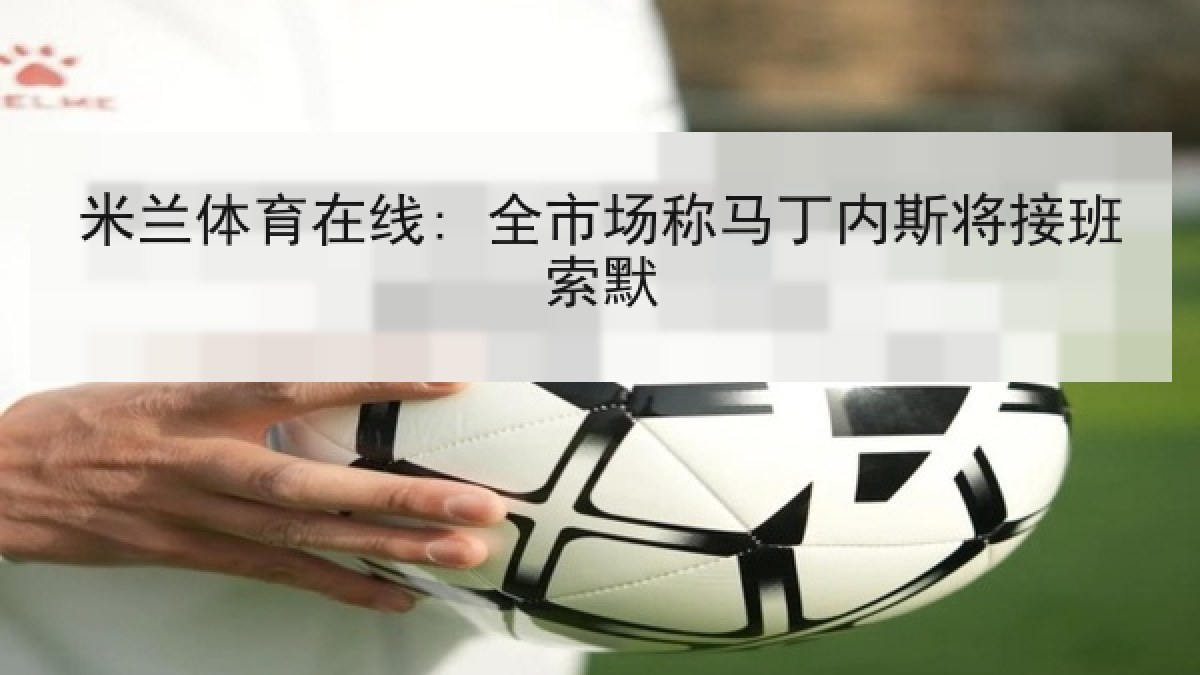 米兰体育在线: 全市场称马丁内斯将接班索默 米兰体育在线: 全市场称马丁内斯将接班索默